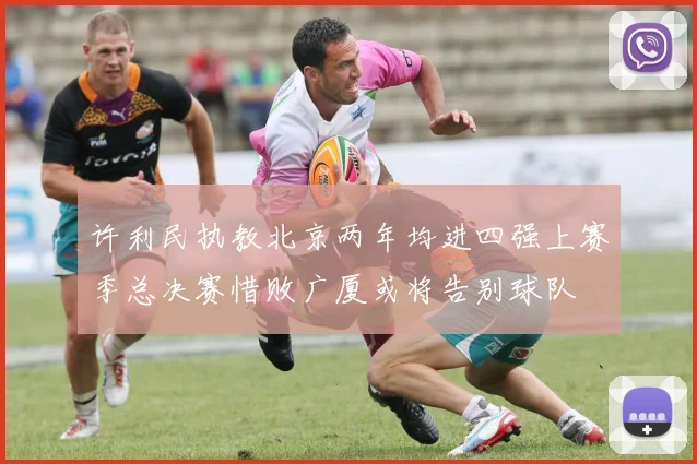 许利民执教北京两年均进四强上赛季总决赛惜败广厦或将告别球队