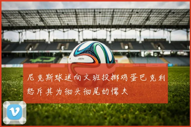 尼克斯球迷向文班投掷鸡蛋巴克利怒斥其为彻头彻尾的懦夫