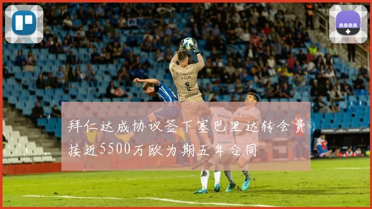 拜仁达成协议签下塞巴里达转会费接近5500万欧为期五年合同