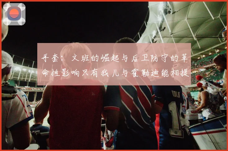 手套：文班的崛起与后卫防守的革命性影响只有我儿与霍勒迪能相提并论