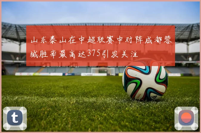 山东泰山在中超联赛中对阵成都蓉城胜率最高达375引发关注