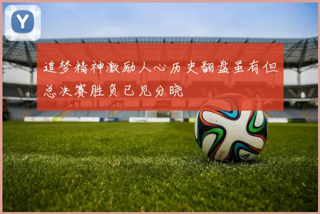 追梦精神激励人心历史翻盘虽有但总决赛胜负已见分晓