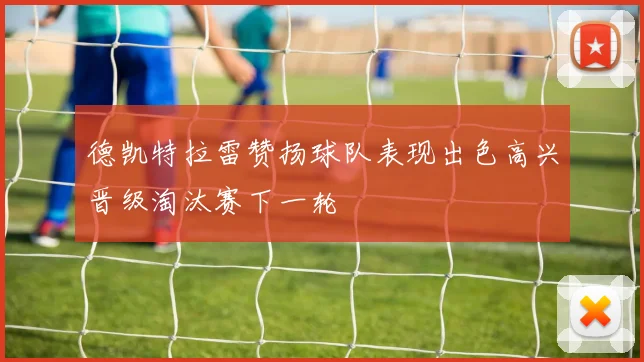 德凯特拉雷赞扬球队表现出色高兴晋级淘汰赛下一轮