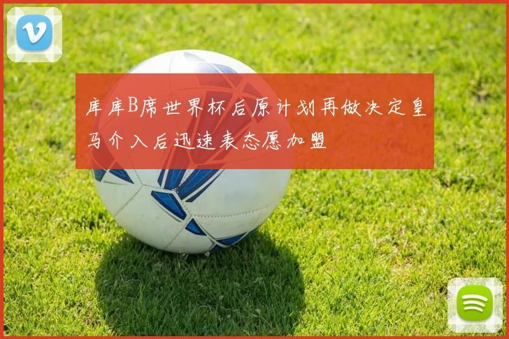 库库B席世界杯后原计划再做决定皇马介入后迅速表态愿加盟