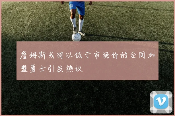 詹姆斯或将以低于市场价的合同加盟勇士引发热议