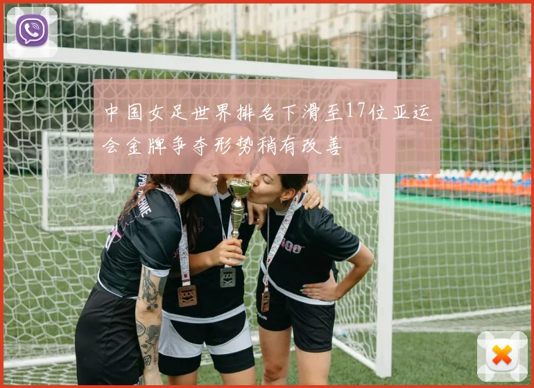 中国女足世界排名下滑至17位亚运会金牌争夺形势稍有改善