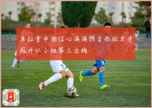 库拉索中场信心满满预言西班牙夺冠并以小组第三出线