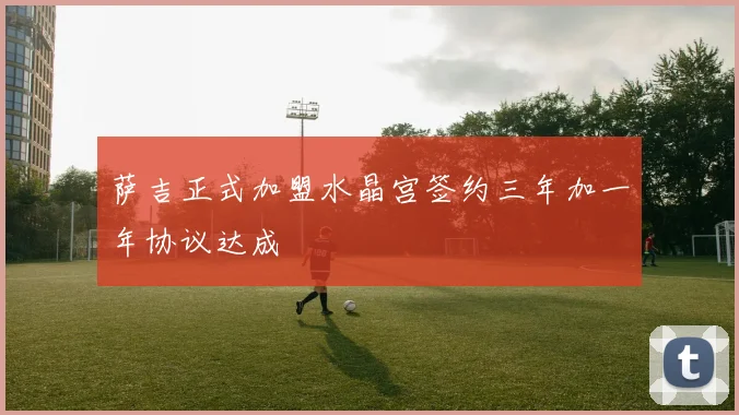 萨吉正式加盟水晶宫签约三年加一年协议达成