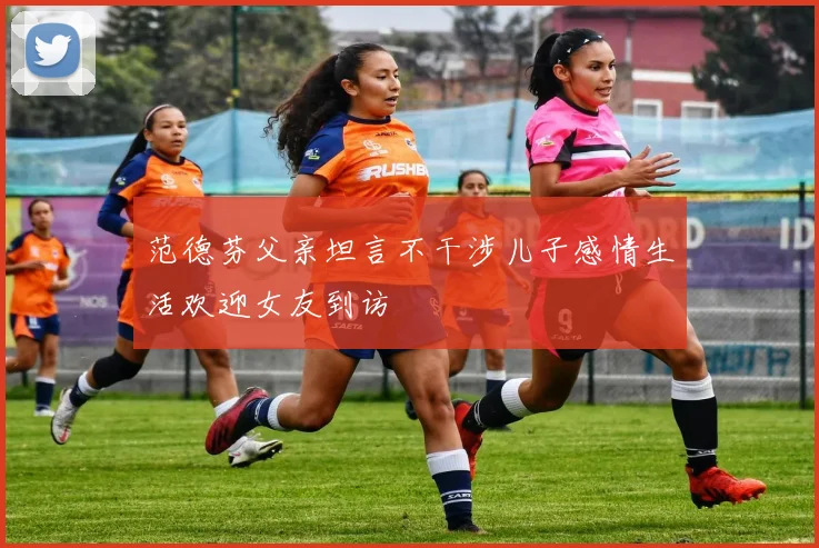 范德芬父亲坦言不干涉儿子感情生活欢迎女友到访