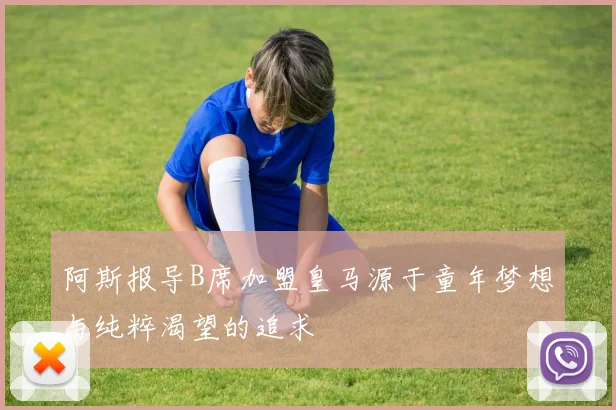 阿斯报导B席加盟皇马源于童年梦想与纯粹渴望的追求